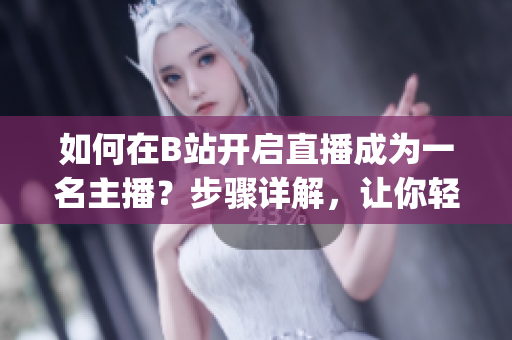 如何在B站开启直播成为一名主播？步骤详解，让你轻松上手(1)