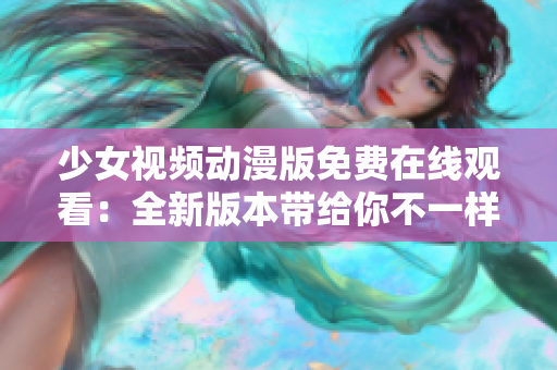 少女视频动漫版免费在线观看：全新版本带给你不一样的视听体验