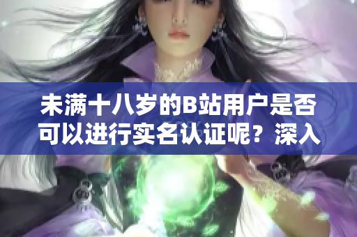 未满十八岁的B站用户是否可以进行实名认证呢？深入探讨！