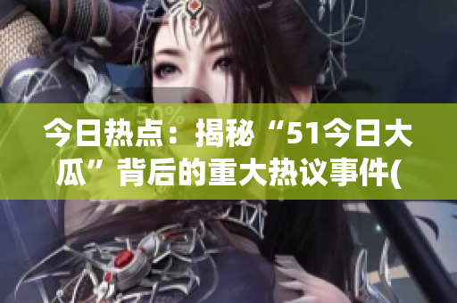 今日热点：揭秘“51今日大瓜”背后的重大热议事件(1)