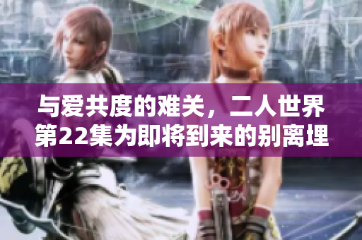 与爱共度的难关，二人世界第22集为即将到来的别离埋下伏笔