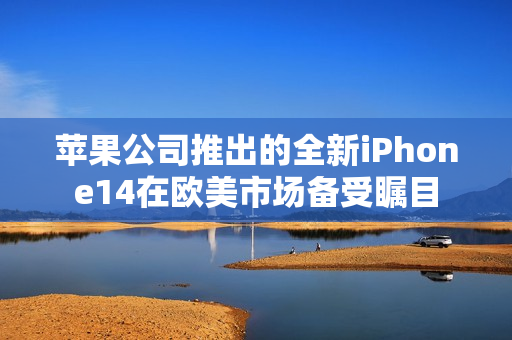 苹果公司推出的全新iPhone14在欧美市场备受瞩目