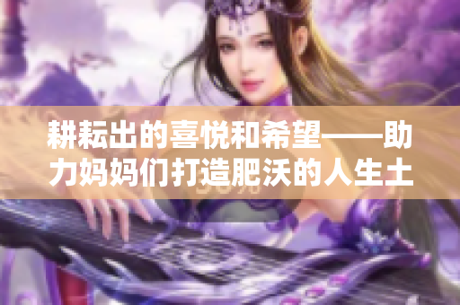耕耘出的喜悦和希望——助力妈妈们打造肥沃的人生土地