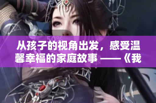 从孩子的视角出发，感受温馨幸福的家庭故事 ——《我心目中的小后妈》