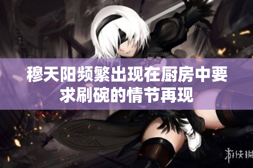 穆天阳频繁出现在厨房中要求刷碗的情节再现