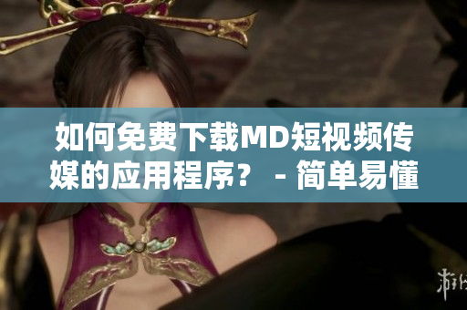 如何免费下载MD短视频传媒的应用程序？ - 简单易懂的指南