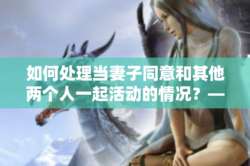 如何处理当妻子同意和其他两个人一起活动的情况？——一个编辑的建议