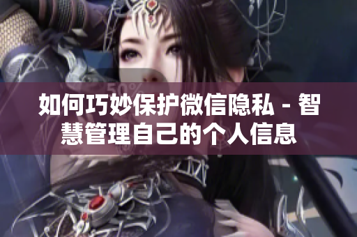 如何巧妙保护微信隐私 - 智慧管理自己的个人信息