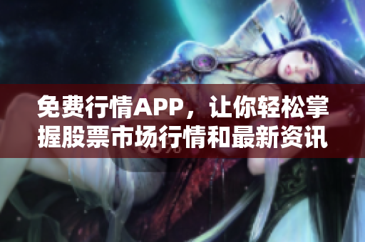 免费行情APP，让你轻松掌握股票市场行情和最新资讯