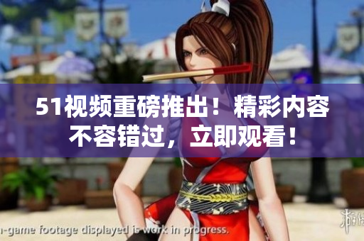 51视频重磅推出！精彩内容不容错过，立即观看！