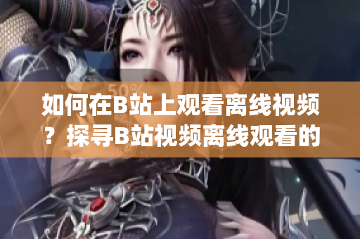 如何在B站上观看离线视频？探寻B站视频离线观看的方法(1)