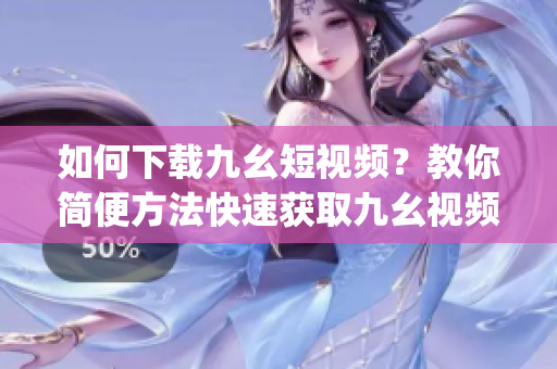 如何下载九幺短视频？教你简便方法快速获取九幺视频教程(1)