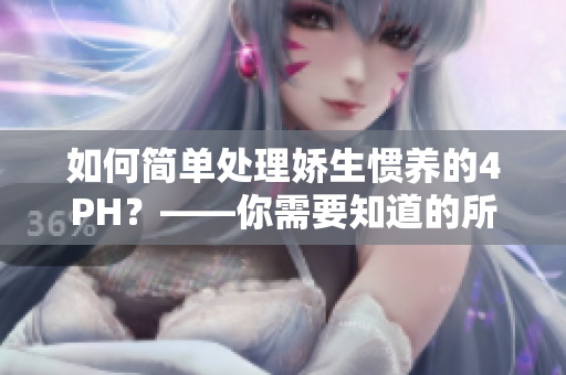 如何简单处理娇生惯养的4PH？——你需要知道的所有方法