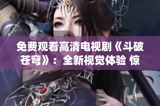 免费观看高清电视剧《斗破苍穹》：全新视觉体验 惊艳红桃直播(1)