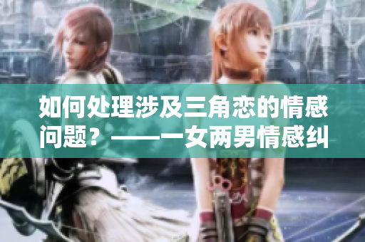 如何处理涉及三角恋的情感问题？——一女两男情感纠葛解决方案