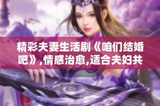 精彩夫妻生活剧《咱们结婚吧》,情感治愈,适合夫妇共同观看!