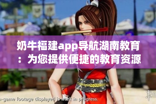 奶牛福建app导航湖南教育：为您提供便捷的教育资源获取方式(1)