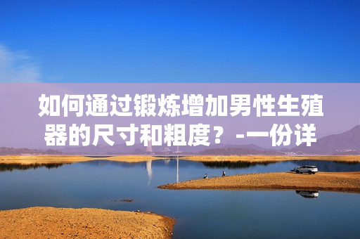 如何通过锻炼增加男性生殖器的尺寸和粗度？-一份详细指南