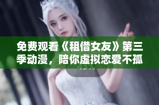 免费观看《租借女友》第三季动漫，陪你虚拟恋爱不孤单！
