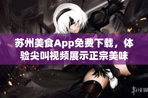 苏州美食App免费下载，体验尖叫视频展示正宗美味