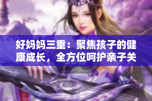 好妈妈三重：聚焦孩子的健康成长，全方位呵护亲子关系