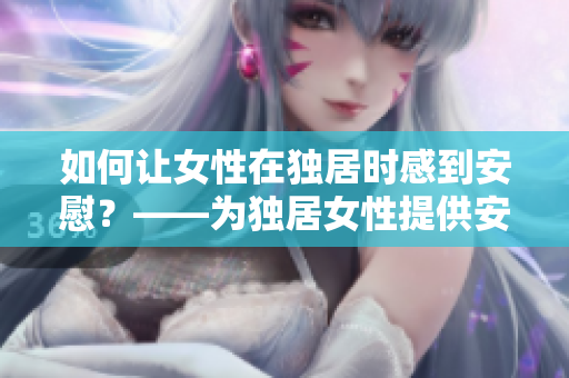 如何让女性在独居时感到安慰？——为独居女性提供安全感的建议