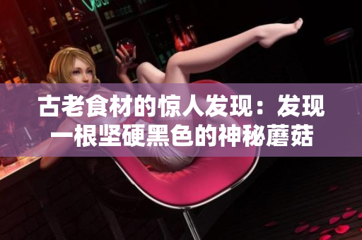 古老食材的惊人发现：发现一根坚硬黑色的神秘蘑菇