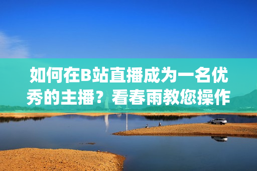 如何在B站直播成为一名优秀的主播？看春雨教您操作细节(1)