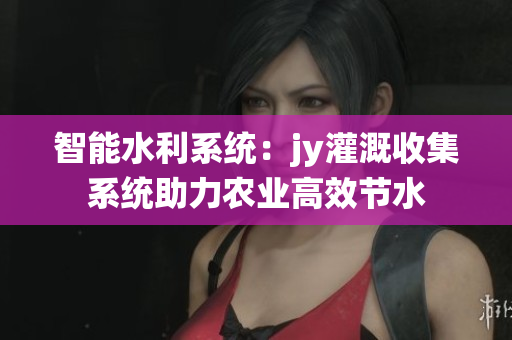 智能水利系统：jy灌溉收集系统助力农业高效节水