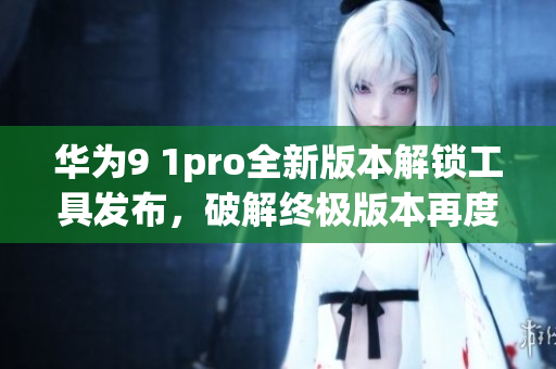 华为9 1pro全新版本解锁工具发布，破解终极版本再度登场(1)