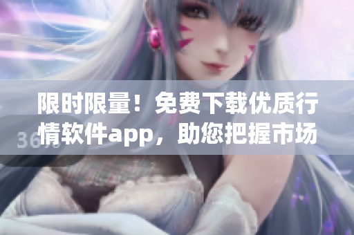 限时限量！免费下载优质行情软件app，助您把握市场先机