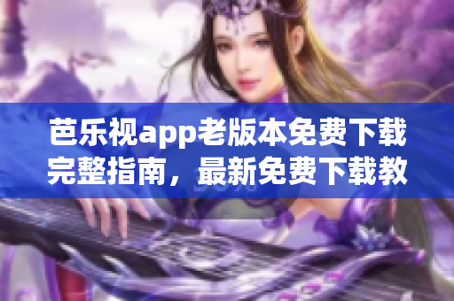 芭乐视app老版本免费下载完整指南，最新免费下载教程(1)