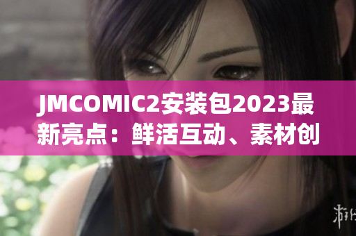 JMCOMIC2安装包2023最新亮点：鲜活互动、素材创作功能等焕然一新(1)