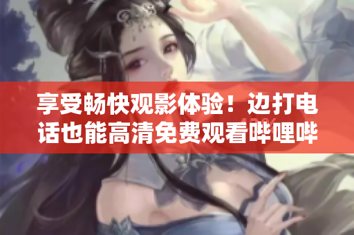 享受畅快观影体验！边打电话也能高清免费观看哔哩哔哩