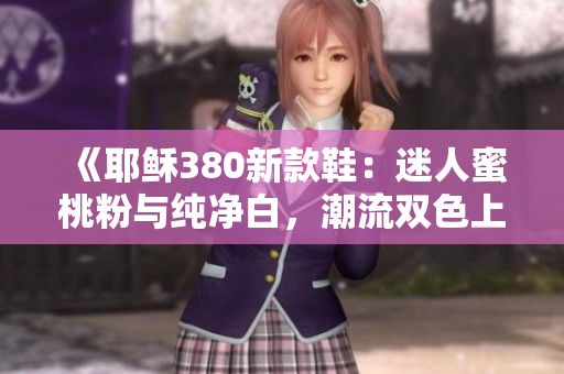 《耶稣380新款鞋：迷人蜜桃粉与纯净白，潮流双色上市》