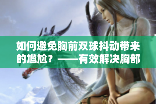 如何避免胸前双球抖动带来的尴尬？——有效解决胸部抖动的方法