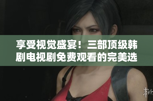 享受视觉盛宴！三部顶级韩剧电视剧免费观看的完美选择