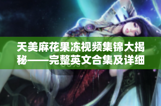 天美麻花果冻视频集锦大揭秘——完整英文合集及详细解读
