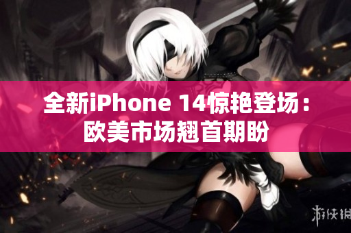 全新iPhone 14惊艳登场：欧美市场翘首期盼