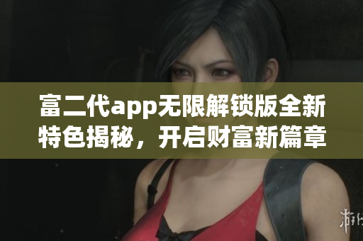 富二代app无限解锁版全新特色揭秘，开启财富新篇章