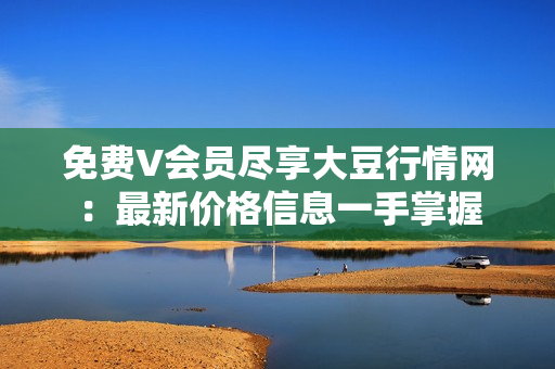 免费V会员尽享大豆行情网：最新价格信息一手掌握