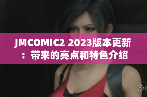 JMCOMIC2 2023版本更新：带来的亮点和特色介绍
