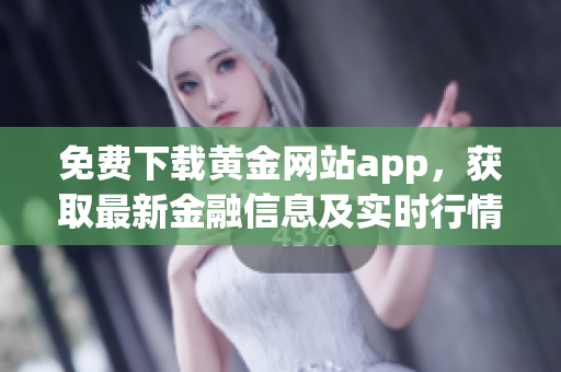 免费下载黄金网站app，获取最新金融信息及实时行情