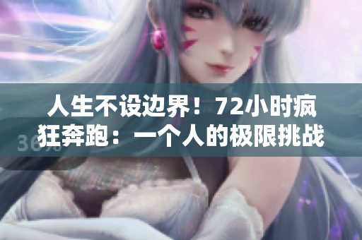 人生不设边界！72小时疯狂奔跑：一个人的极限挑战