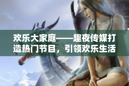 欢乐大家庭——趣夜传媒打造热门节目，引领欢乐生活