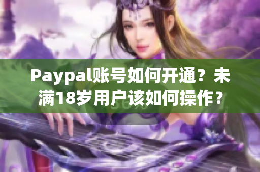 Paypal账号如何开通？未满18岁用户该如何操作？