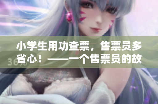 小学生用功查票，售票员多省心！——一个售票员的故事