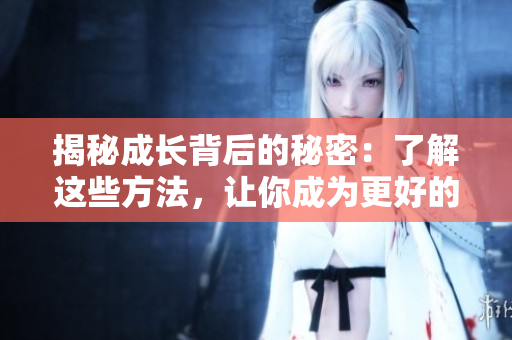 揭秘成长背后的秘密：了解这些方法，让你成为更好的自己。