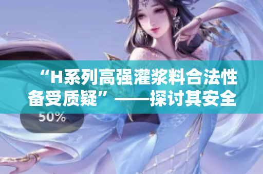 “H系列高强灌浆料合法性备受质疑”——探讨其安全性及影响
