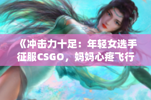 《冲击力十足：年轻女选手征服CSGO，妈妈心疼飞行模式》(1)